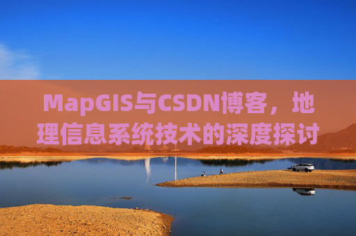 MapGIS与CSDN博客，地理信息系统技术的深度探讨